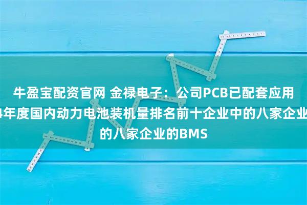 牛盈宝配资官网 金禄电子：公司PCB已配套应用于2024年度国内动力电池装机量排名前十企业中的八家企业的BMS