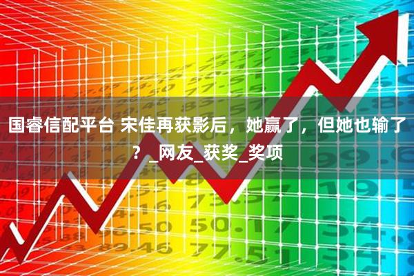 国睿信配平台 宋佳再获影后，她赢了，但她也输了？_网友_获奖_奖项