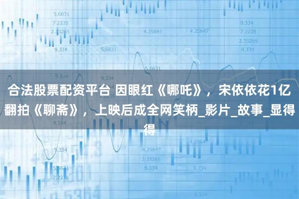 合法股票配资平台 因眼红《哪吒》，宋依依花1亿翻拍《聊斋》，上映后成全网笑柄_影片_故事_显得