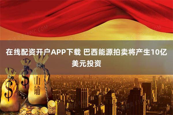 在线配资开户APP下载 巴西能源拍卖将产生10亿美元投资