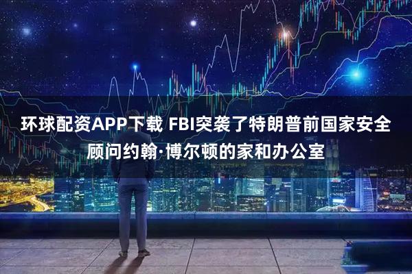 环球配资APP下载 FBI突袭了特朗普前国家安全顾问约翰·博尔顿的家和办公室