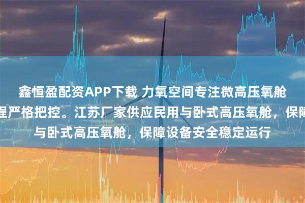 鑫恒盈配资APP下载 力氧空间专注微高压氧舱制造，技术团队全程严格把控。江苏厂家供应民用与卧式高压氧舱，保障设备安全稳定运行