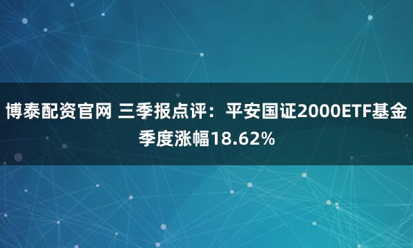 博泰配资官网 三季报点评：平安国证2000ETF基金季度涨幅18.62%