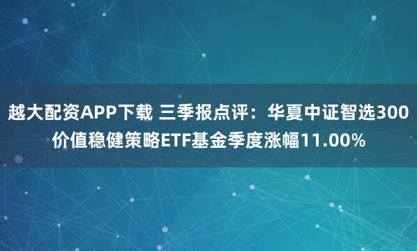 越大配资APP下载 三季报点评：华夏中证智选300价值稳健策略ETF基金季度涨幅11.00%