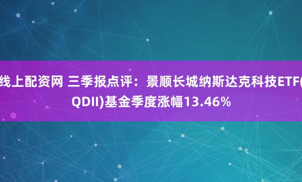 线上配资网 三季报点评：景顺长城纳斯达克科技ETF(QDII)基金季度涨幅13.46%