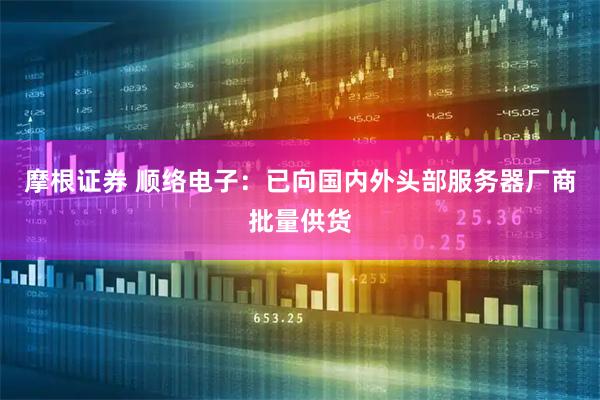 摩根证券 顺络电子：已向国内外头部服务器厂商批量供货