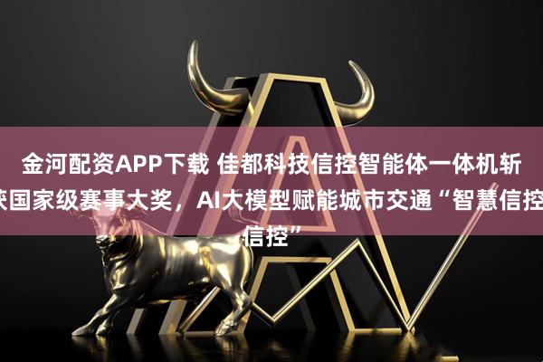 金河配资APP下载 佳都科技信控智能体一体机斩获国家级赛事大奖,AI大模型赋能城市交通“智慧信控”
