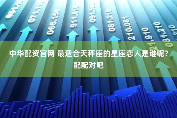 中华配资官网 最适合天秤座的星座恋人是谁呢？配配对吧