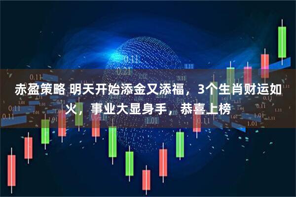 赤盈策略 明天开始添金又添福，3个生肖财运如火，事业大显身手，恭喜上榜