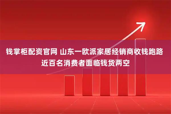 钱掌柜配资官网 山东一欧派家居经销商收钱跑路 近百名消费者面临钱货两空